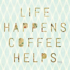 Life Happens – Coffee Helps